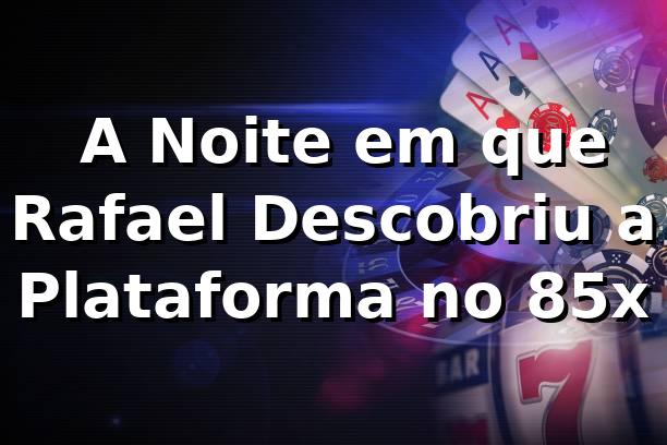 🚀 A Noite em que Rafael Descobriu a Plataforma no 85x
